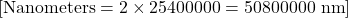 [ \text{Nanometers} = 2 \times 25400000 = 50800000 \text{ nm} ]