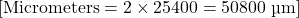 [ \text{Micrometers} = 2 \times 25400 = 50800 \text{ µm} ]