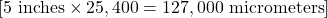 [ 5 \text{ inches} \times 25,400 = 127,000 \text{ micrometers} ]